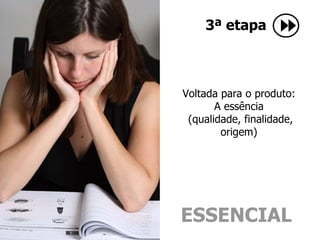 3ª etapa Voltada para o produto:  A essência  (qualidade, finalidade, origem)  ESSENCIAL 