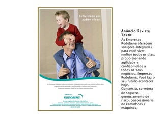 Anúncio Revista Texto: As Empresas Rodobens oferecem soluções integradas para você viver melhor todos os dias, proporcionando agilidade e confiabilidade a todos os seus negócios. Empresas Rodobens. Você faz o seu futuro acontecer hoje. Consórcio, corretora de seguros, gerenciamento de risco, concessionária de caminhões e máquinas. 