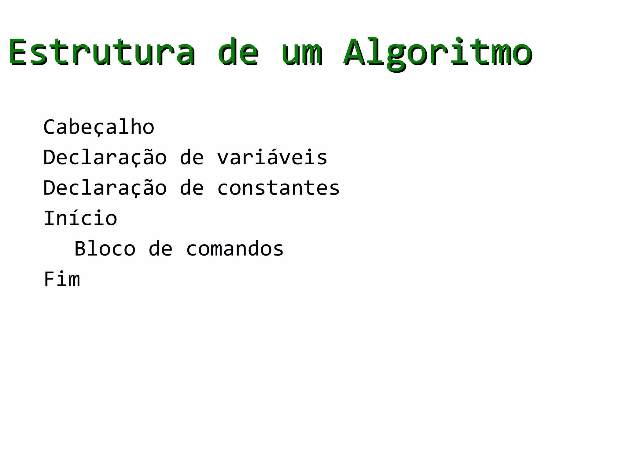 Estrutura de um Algoritmo
 Cabeçalho
 Declaração de variáveis
 Declaração de constantes
 Início
   Bloco de comandos
 Fim
 