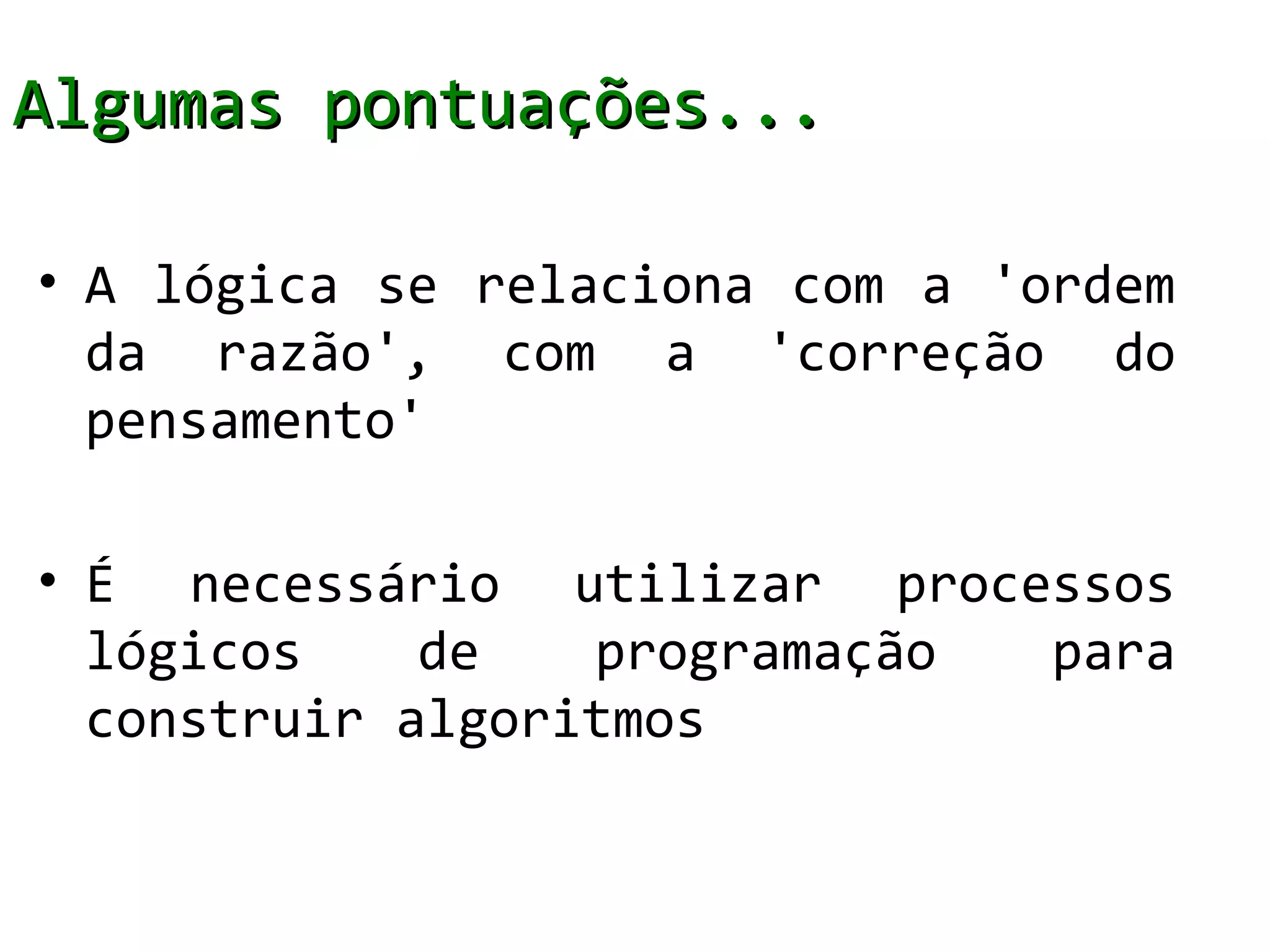 Algumas pontuações...

• A lógica se relaciona com a 'ordem
  da razão', com a 'correção do
  pensamento'

• É necessário utilizar processos
  lógicos    de   programação para
  construir algoritmos
 