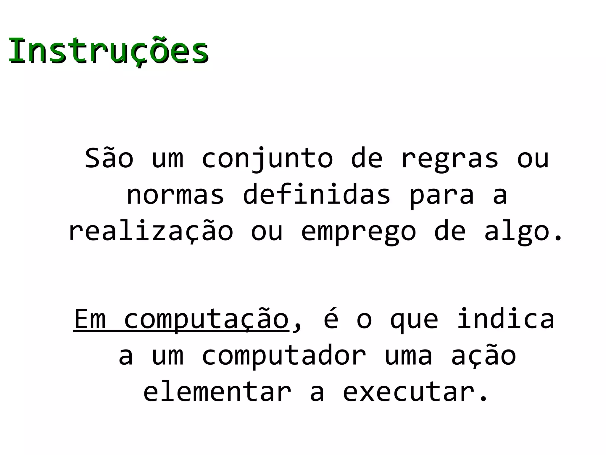Instruções

   São um conjunto de regras ou
      normas definidas para a
  realização ou emprego de algo.

   Em computação, é o que indica
      a um computador uma ação
        elementar a executar.
 