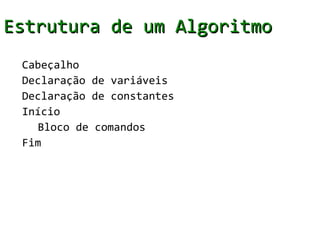 Estrutura de um Algoritmo
 Cabeçalho
 Declaração de variáveis
 Declaração de constantes
 Início
   Bloco de comandos
 Fim
 