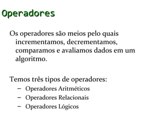 Operadores

 Os operadores são meios pelo quais
  incrementamos, decrementamos,
  comparamos e avaliamos dados em um
  algoritmo.

 Temos três tipos de operadores:
   – Operadores Aritméticos
   – Operadores Relacionais
   – Operadores Lógicos
 