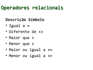 Operadores relacionais

 Descrição Símbolo
 • Igual a =
 • Diferente de <>
 • Maior que >
 • Menor que <
 • Maior ou igual a >=
 • Menor ou igual a <=
 