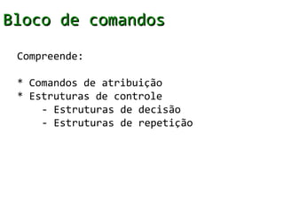 Bloco de comandos
 Compreende:

 * Comandos de atribuição
 * Estruturas de controle
     - Estruturas de decisão
     - Estruturas de repetição
 