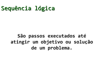 Sequência lógica



     São passos executados até
  atingir um objetivo ou solução
          de um problema.
 