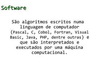 Software

   São algoritmos escritos numa
       linguagem de computador
  (Pascal, C, Cobol, Fortran, Visual
  Basic, Java, PHP, dentre outras ) e
       que são interpretados e
     executados por uma máquina
            computacional.
 
