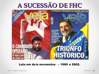 AA SSUUCCEESSSSÃÃOO DDEE FFHHCC 
Lula em dois momentos → 1989 e 2002. 
Prof.ª Valéria Fernandes 29/10/14 16 
 