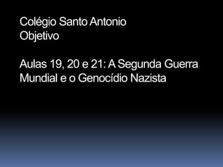 Colégio Santo Antonio
Objetivo

Aulas 19, 20 e 21: A Segunda Guerra
Mundial e o Genocídio Nazista
 