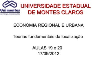 UNIVERSIDADE ESTADUAL
     DE MONTES CLAROS

ECONOMIA REGIONAL E URBANA

Teorias fundamentais da localização

         AULAS 19 e 20
           17/09/2012
 