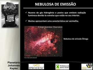  Nuvens de gás hidrogênio e poeira que emitem radiação
luminosa devido às estrelas que estão no seu interior.
 Muitas apresentam uma característica cor vermelha.
NEBULOSA DE EMISSÃO
Nebulosa de emissão Ômega
Fonte: Observatório Nacional
 