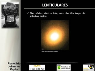  Têm núcleo, disco e halo, mas não têm traços de
estrutura espiral.
Fonte: http://astro.if.ufrgs.br/galax/
LENTICULARES
 