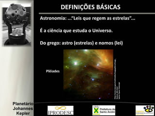 DEFINIÇÕES BÁSICAS
Astronomia: ...“Leis que regem as estrelas”...
É a ciência que estuda o Universo.
Do grego: astro (estrelas) e nomos (lei)
Plêiades
http://www.nasa.gov/multimedia/imagegallery/image_
feature_801.html
SpitzerSpaceTelescope
 