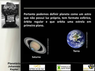Portanto podemos definir planeta como um astro
que não possui luz própria, tem formato esférico,
órbita regular e que orbita uma estrela em
primeiro plano.
Terra
Saturno
Fonte:www.google.com.br/imagens
Fonte:www.google.com.br/imagens
 