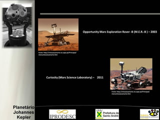 Fonte: http://missoesamarte.no.sapo.pt/Principal/
menumissoesamarte.htm
Curiosity (Mars Science Laboratory) – 2011
Opportunity Mars Exploration Rover -B (M.E.R.-B ) – 2003
Fonte: http://missoesamarte.no.sapo.pt/Principal/
menumissoesamarte.htm
 