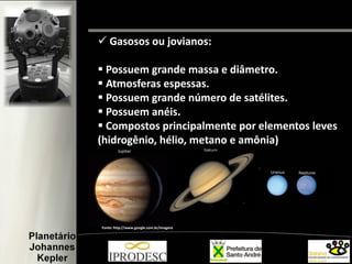 Fonte: http://www.google.com.br/imagens
 Gasosos ou jovianos:
 Possuem grande massa e diâmetro.
 Atmosferas espessas.
 Possuem grande número de satélites.
 Possuem anéis.
 Compostos principalmente por elementos leves
(hidrogênio, hélio, metano e amônia)
 