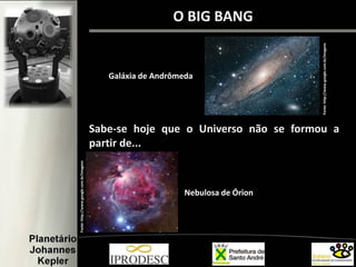 O BIG BANG
Sabe-se hoje que o Universo não se formou a
partir de...
Fonte:http://www.google.com.br/imagens
Fonte:http://www.google.com.br/imagens
Galáxia de Andrômeda
Nebulosa de Órion
 