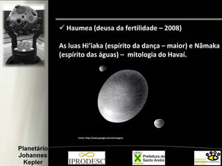  Haumea (deusa da fertilidade – 2008)
As luas Hi’iaka (espírito da dança – maior) e Nãmaka
(espírito das águas) – mitologia do Havaí.
Fonte: http://www.google.com.br/imagens
 