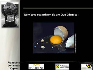 Nem teve sua origem de um Ovo Cósmico!
Fonte:http://www.google.com.br/imagens
 