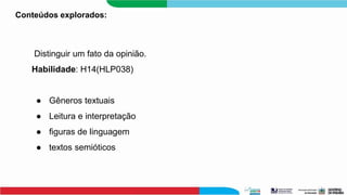 Conteúdos explorados:
Distinguir um fato da opinião.
Habilidade: H14(HLP038)
● Gêneros textuais
● Leitura e interpretação
● figuras de linguagem
● textos semióticos
 