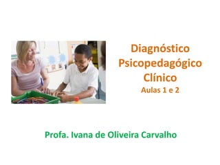 Diagnóstico
Psicopedagógico
Clínico
Aulas 1 e 2
Profa. Ivana de Oliveira Carvalho
 