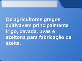 Os agricultores gregos
cultivavam principalmente
trigo, cevada, uvas e
azeitona para fabricação de
azeite.

 