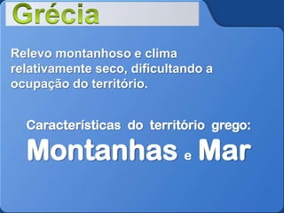 Relevo montanhoso e clima
relativamente seco, dificultando a
ocupação do território.

Características do território grego:

Montanhas e Mar

 