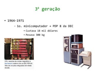 a
                        3 geração

●   1964-1971
       –   1o. minicomputador → PDP 8 da DEC
              ●   Custava 18 mil dólares
              ●   Pesava 300 kg
 
