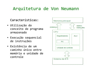 Arquitetura de Von Neumann

    Características:
●   Utilização do
    conceito de programa
    armazenado
●   Execução sequencial
    de instruções
●   Existência de um
    caminho único entre
    memória e unidade de
    controle
 