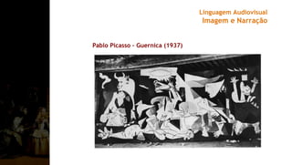 Pablo Picasso – Guernica (1937)
Linguagem Audiovisual
Imagem e Narração
 