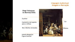 Diego Velazquez
As Meninas(1656)
Infanta Margarita:
Figura Central?
Camareiro real aponta
para o reflexo
Rei e Rainha retratados
O pintor
Luz
Olhares
Linguagem Audiovisual
Imagem e Narração
 