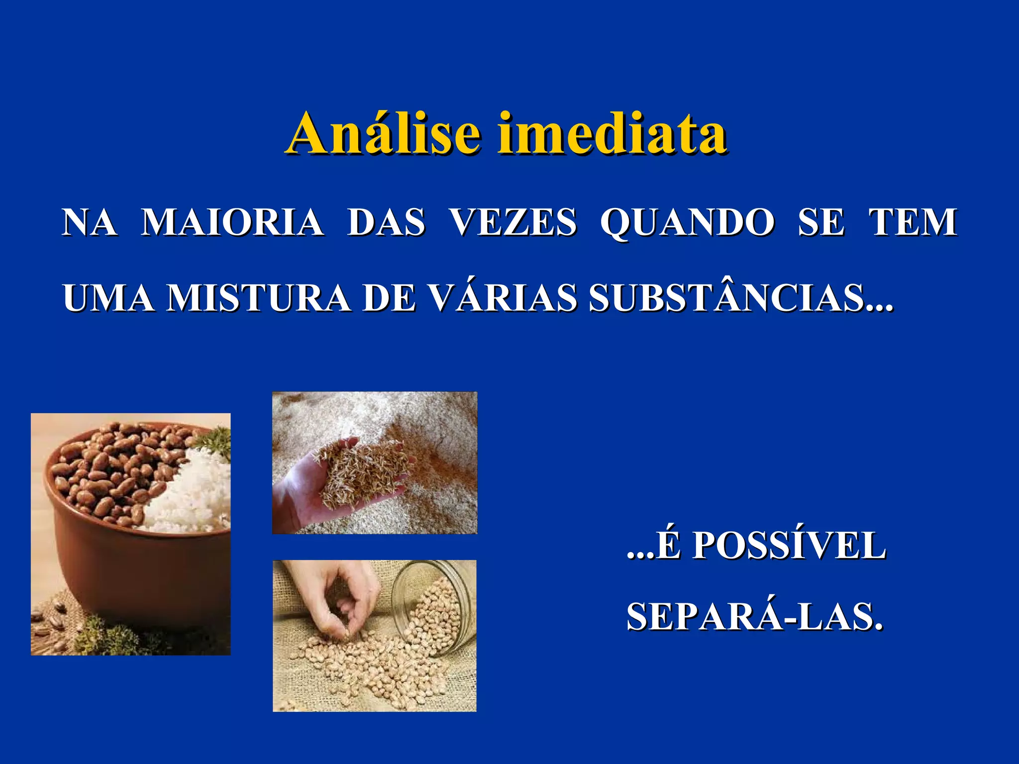 NA MAIORIA DAS VEZES QUANDO SE TEMNA MAIORIA DAS VEZES QUANDO SE TEM
UMA MISTURA DE VÁRIAS SUBSTÂNCIAS...UMA MISTURA DE VÁRIAS SUBSTÂNCIAS...
Análise imediataAnálise imediata
...É POSSÍVEL...É POSSÍVEL
SEPARÁ-LAS.SEPARÁ-LAS.
 