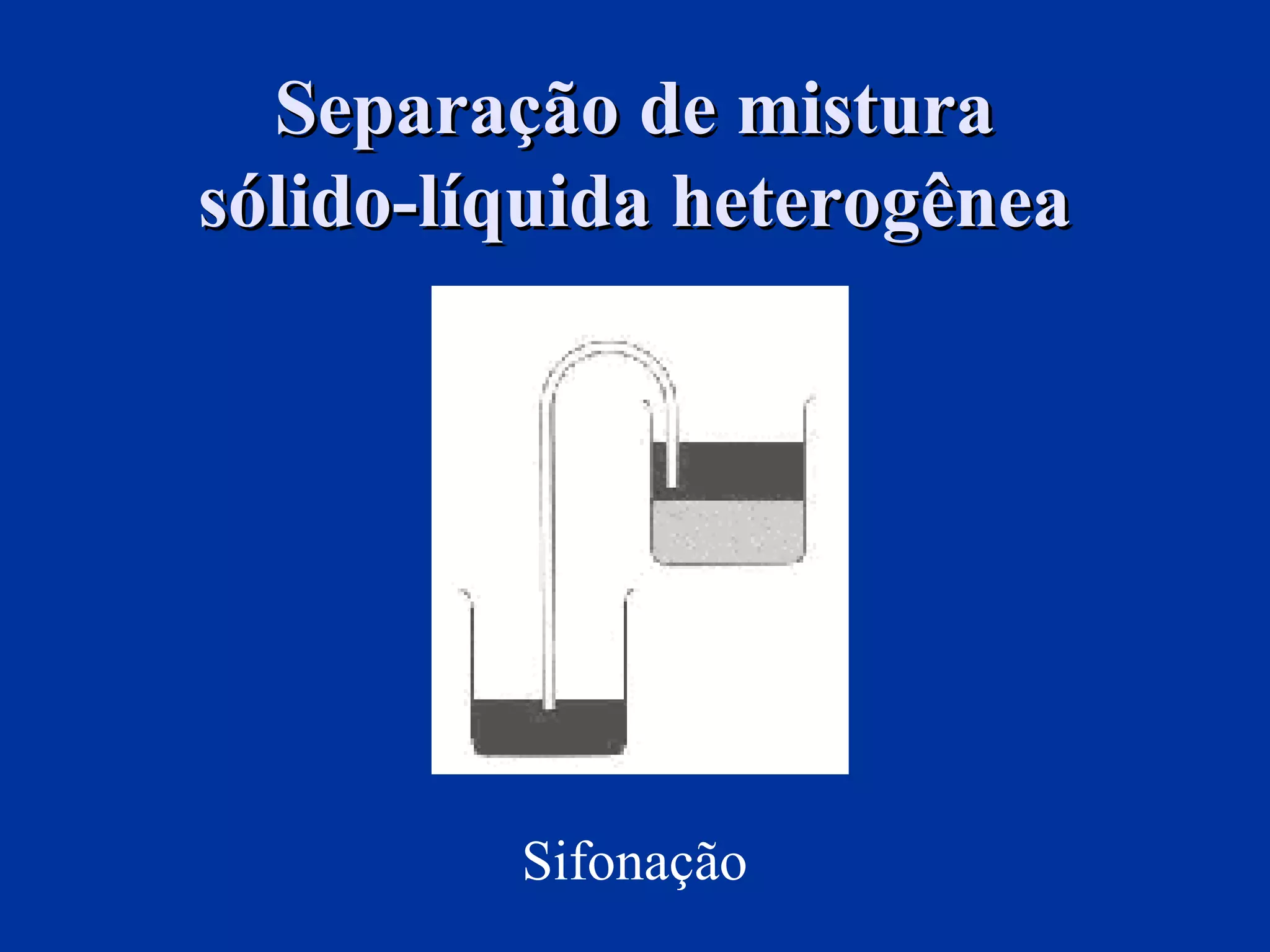 Separação de misturaSeparação de mistura
sólido-líquida heterogêneasólido-líquida heterogênea
Sifonação
 