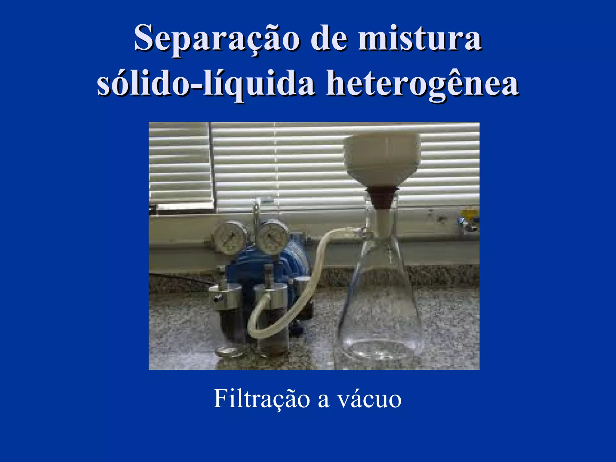 Filtração a vácuo
Separação de misturaSeparação de mistura
sólido-líquida heterogêneasólido-líquida heterogênea
 