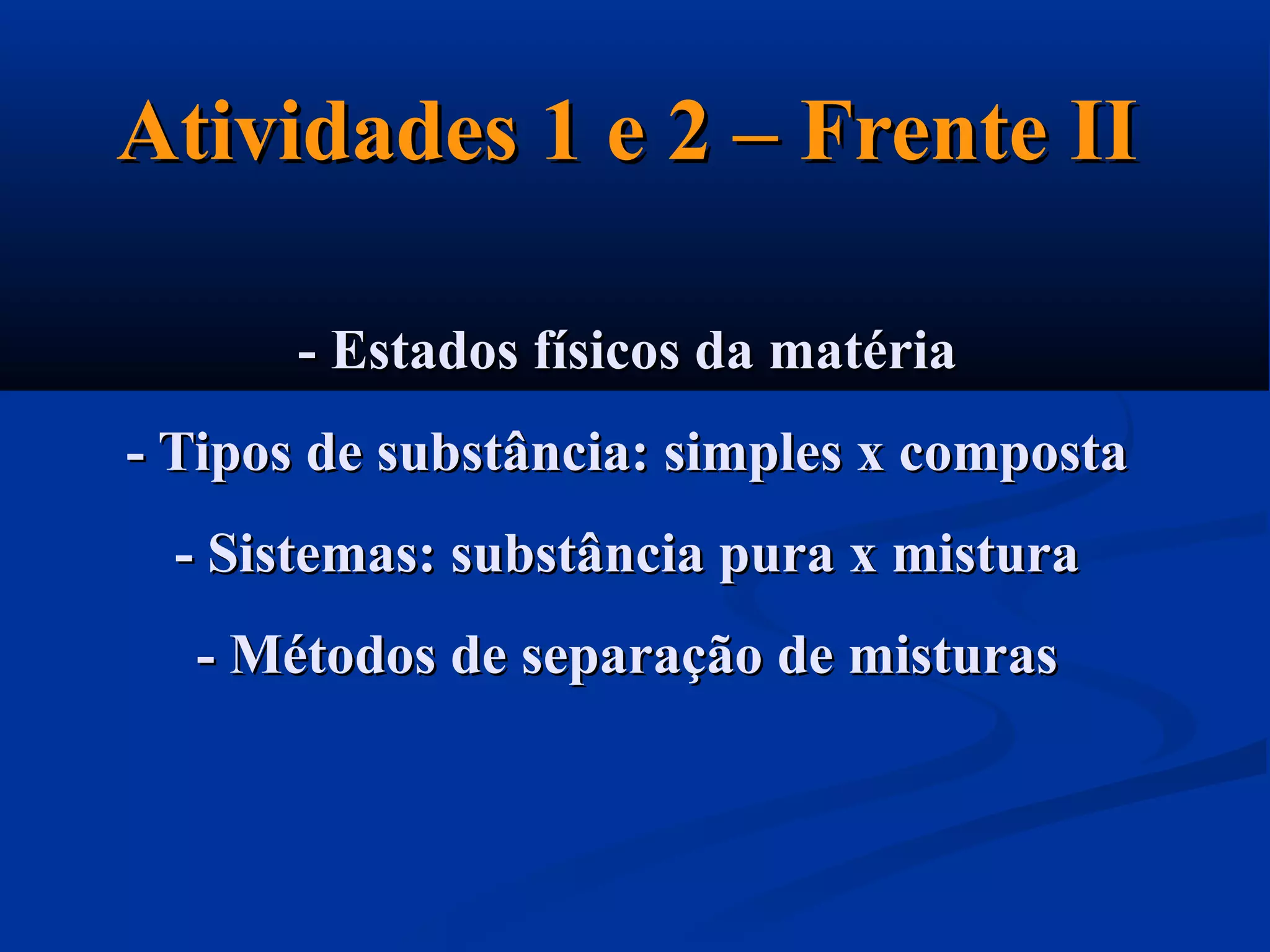 Atividades 1 e 2 – Frente IIAtividades 1 e 2 – Frente II
- Estados físicos da matéria- Estados físicos da matéria
- Tipos de substância: simples x composta- Tipos de substância: simples x composta
- Sistemas: substância pura x mistura- Sistemas: substância pura x mistura
- Métodos de separação de misturas- Métodos de separação de misturas
 