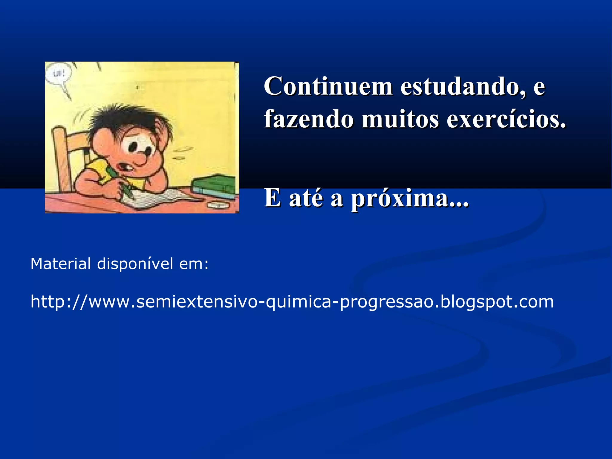 Continuem estudando, eContinuem estudando, e
fazendo muitos exercícios.fazendo muitos exercícios.
E até a próxima...E até a próxima...
Material disponível em:
http://www.semiextensivo-quimica-progressao.blogspot.com
 