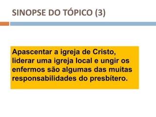 SINOPSE DO TÓPICO (3)
Apascentar a igreja de Cristo,
liderar uma igreja local e ungir os
enfermos são algumas das muitas
responsabilidades do presbítero.
 
