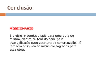 Conclusão
MISSIONÁRIO
É o obreiro comissionado para uma obra de
missão, dentro ou fora do país, para
evangelização e/ou abertura de congregações, é
também atribuído às irmãs consagradas para
essa obra.
 