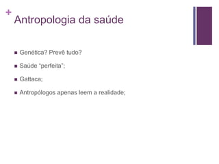 +
Antropologia da saúde
 Genética? Prevê tudo?
 Saúde “perfeita”;
 Gattaca;
 Antropólogos apenas leem a realidade;
 