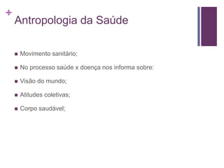 +
Antropologia da Saúde
 Movimento sanitário;
 No processo saúde x doença nos informa sobre:
 Visão do mundo;
 Atitudes coletivas;
 Corpo saudável;
 