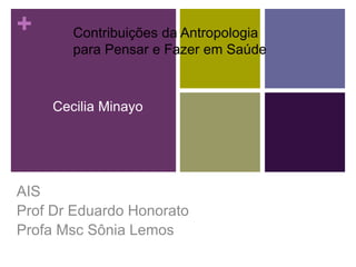 +
Cecilia Minayo
AIS
Prof Dr Eduardo Honorato
Profa Msc Sônia Lemos
Contribuições da Antropologia
para Pensar e Fazer em Saúde
 