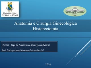 Anatomia e Cirurgia Ginecológica
Histerectomia
LACAS – Liga de Anatomia e Cirurgia de Sobral
Acd. Rodrigo Mont’Alverne Guimarães S7
2014
 