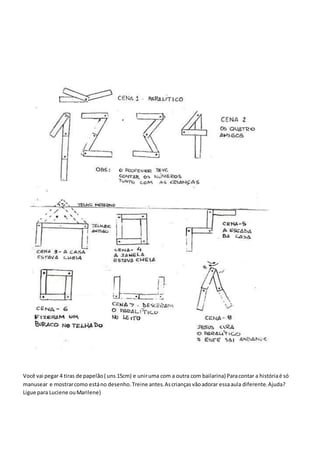 Você vai pegar 4 tiras de papelão( uns 15cm) e uniruma com a outra com bailarina) Paracontar a históriaé só
manusear e mostrarcomo estáno desenho.Treine antes.Ascriançasvãoadorar essaaula diferente.Ajuda?
Ligue para Luciene ouMarilene)
 