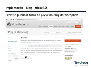 Implantação – Blog – flickrRSS

Permite publicar fotos do flickr no Blog do Wordpress
 