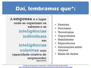 Daí, lembramos que*: 
Gestão do conhecimento e redes sociais – mariana tavernari & daniela senador http://www.slideshare.net/danisenador/gesto-do-conhecimento-e-redes-sociais-na-cultura-digital  