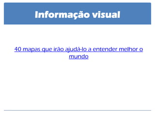 Informação visual 
40 mapas que irão ajudá-lo a entender melhor o mundo 
 