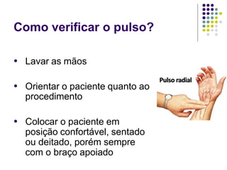 Como verificar o pulso?
● Lavar as mãos
● Orientar o paciente quanto ao
procedimento
● Colocar o paciente em
posição confortável, sentado
ou deitado, porém sempre
com o braço apoiado
 