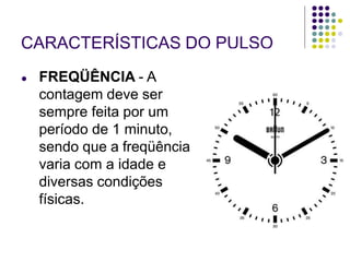 CARACTERÍSTICAS DO PULSO
● FREQÜÊNCIA - A
contagem deve ser
sempre feita por um
período de 1 minuto,
sendo que a freqüência
varia com a idade e
diversas condições
físicas.
 