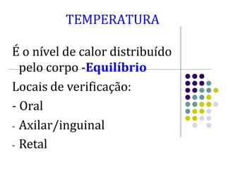 TEMPERATURA
É o nível de calor distribuído
pelo corpo -Equilíbrio
Locais de verificação:
- Oral
- Axilar/inguinal
- Retal
 