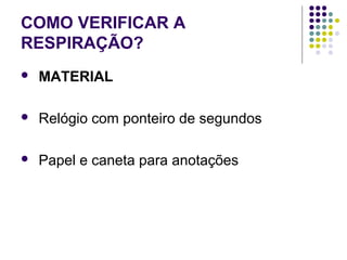 COMO VERIFICAR A 
RESPIRAÇÃO? 
 MATERIAL 
 Relógio com ponteiro de segundos 
 Papel e caneta para anotações 
 